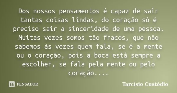 Dos nossos pensamentos é capaz de sair tantas coisas lindas, do coração só é preciso sair a sinceridade de uma pessoa. Muitas vezes somos tão fracos, que não sa... Frase de Tarcísio Custódio.