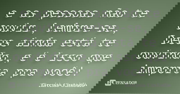 e as pessoas não te ouvir, lembre-se, Deus ainda está te ouvindo, e é isso que importa pra você!... Frase de Tarcísio Custódio.