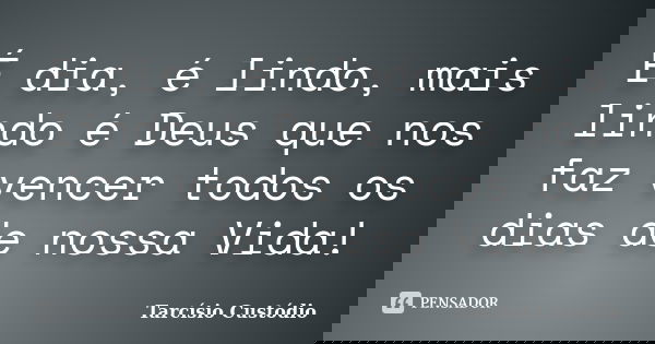 É dia, é lindo, mais lindo é Deus que nos faz vencer todos os dias de nossa Vida!... Frase de Tarcísio Custódio.