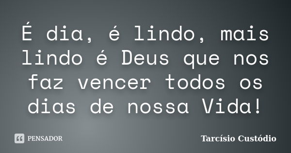 É dia, é lindo, mais lindo é Deus que nos faz vencer todos os dias de nossa Vida!... Frase de Tarcísio Custódio.