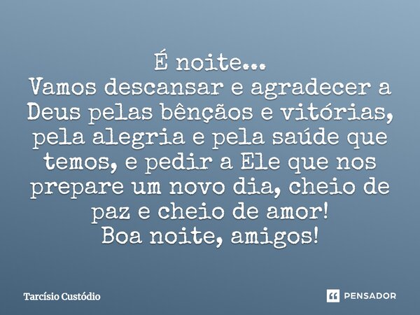 É noite... Vamos descansar e agradecer a Deus pelas bênçãos e vitórias, pela alegria e pela saúde que temos, e pedir a Ele que nos prepare um novo dia, cheio de... Frase de Tarcísio Custódio.