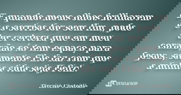 E quando meus olhos brilharem e o sorriso for sem fim, pode ter certeza que em meu coração só tem espaço para Jesus, somente Ele faz com que a minha vida seja F... Frase de Tarcísio Custódio.