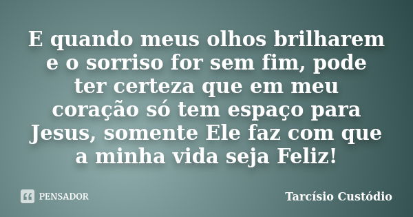 E quando meus olhos brilharem e o sorriso for sem fim, pode ter certeza que em meu coração só tem espaço para Jesus, somente Ele faz com que a minha vida seja F... Frase de Tarcísio Custódio.