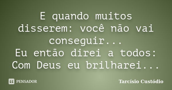 E quando muitos disserem: você não vai conseguir... Eu então direi a todos: Com Deus eu brilharei...... Frase de Tarcísio Custódio.