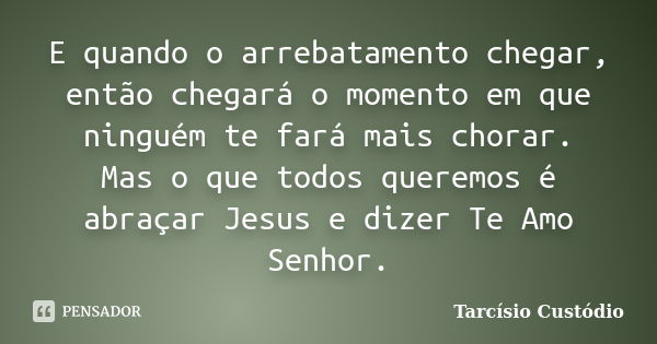 E quando o arrebatamento chegar, então chegará o momento em que ninguém te fará mais chorar. Mas o que todos queremos é abraçar Jesus e dizer Te Amo Senhor.... Frase de Tarcísio Custódio.