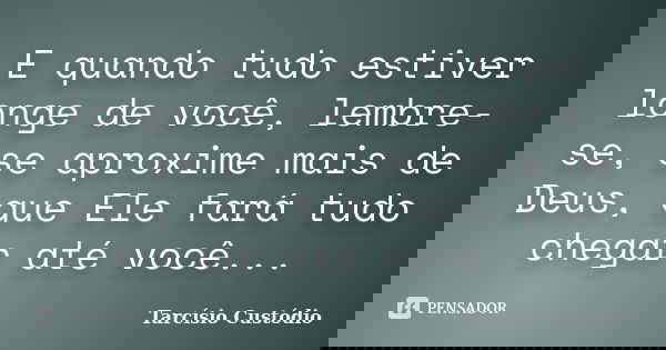 E quando tudo estiver longe de você, lembre-se, se aproxime mais de Deus, que Ele fará tudo chegar até você...... Frase de Tarcísio Custódio.