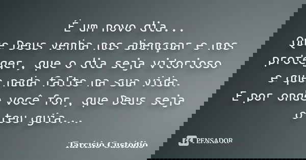 É um novo dia... Que Deus venha nos abençoar e nos proteger, que o dia seja vitorioso e que nada falte na sua vida. E por onde você for, que Deus seja o teu gui... Frase de Tarcísio Custódio.