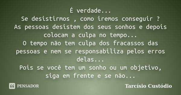 É verdade... Se desistirmos , como iremos conseguir ? As pessoas desistem dos seus sonhos e depois colocam a culpa no tempo... O tempo não tem culpa dos fracass... Frase de Tarcísio Custódio.