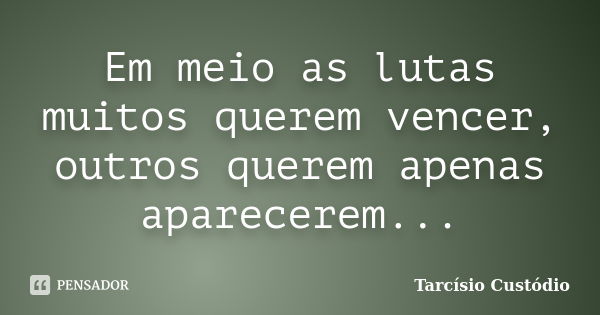 Em meio as lutas muitos querem vencer, outros querem apenas aparecerem...... Frase de Tarcísio Custódio.