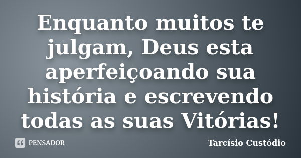 Enquanto muitos te julgam, Deus esta aperfeiçoando sua história e escrevendo todas as suas Vitórias!... Frase de Tarcísio Custódio.