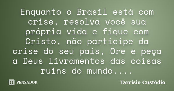 Enquanto o Brasil está com crise, resolva você sua própria vida e fique com Cristo, não participe da crise do seu país, Ore e peça a Deus livramentos das coisas... Frase de Tarcísio Custódio.