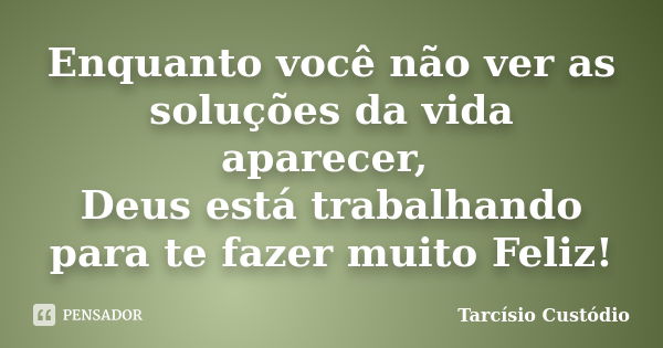 Enquanto você não ver as soluções da vida aparecer, Deus está trabalhando para te fazer muito Feliz!... Frase de Tarcísio Custódio.