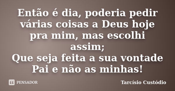 Então é dia, poderia pedir várias coisas a Deus hoje pra mim, mas escolhi assim; Que seja feita a sua vontade Pai e não as minhas!... Frase de Tarcísio Custódio.