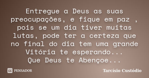 Entregue a Deus as suas preocupações, e fique em paz , pois se um dia tiver muitas lutas, pode ter a certeza que no final do dia tem uma grande Vitória te esper... Frase de Tarcísio Custódio.