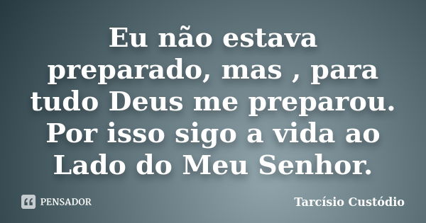 Eu não estava preparado, mas , para tudo Deus me preparou. Por isso sigo a vida ao Lado do Meu Senhor.... Frase de Tarcísio Custódio.