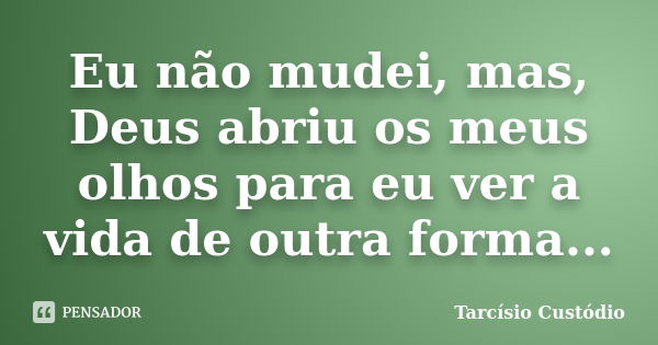 Eu não mudei, mas, Deus abriu os meus olhos para eu ver a vida de outra forma...... Frase de Tarcísio Custódio.