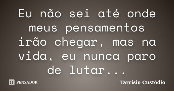 Eu não sei até onde meus pensamentos irão chegar, mas na vida, eu nunca paro de lutar...... Frase de Tarcísio Custódio.