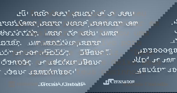 Eu não sei qual é o seu problema para você pensar em desistir, mas te dou uma razão, um motivo para prosseguir e se Feliz, "Deus". Vai e em frente, e ... Frase de Tarcísio Custódio.
