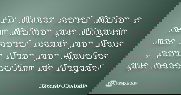 Eu Nunca serei Maior e nem Melhor que Ninguém mas serei usado por Deus , para Orar por Aqueles que necessitam de Oração!... Frase de Tarcísio Custódio.