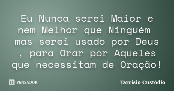 Eu Nunca serei Maior e nem Melhor que Ninguém mas serei usado por Deus , para Orar por Aqueles que necessitam de Oração!... Frase de Tarcísio Custódio.