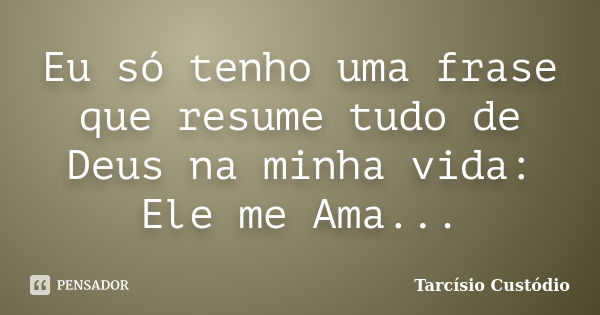 Eu só tenho uma frase que resume tudo de Deus na minha vida: Ele me Ama...... Frase de Tarcísio Custódio.