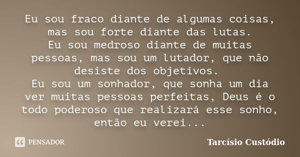 Eu sou fraco diante de algumas coisas, mas sou forte diante das lutas. Eu sou medroso diante de muitas pessoas, mas sou um lutador, que não desiste dos objetivo... Frase de Tarcísio Custódio.