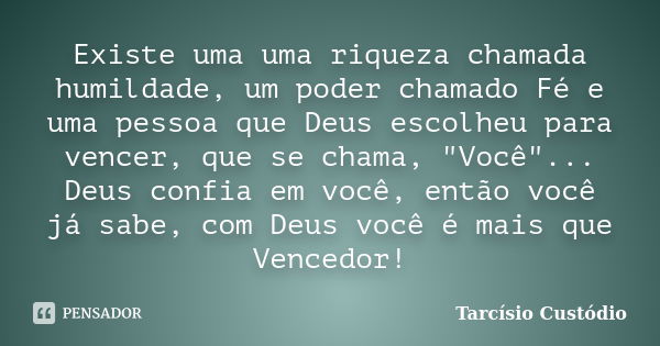 Existe uma uma riqueza chamada humildade, um poder chamado Fé e uma pessoa que Deus escolheu para vencer, que se chama, "Você"... Deus confia em você,... Frase de Tarcísio Custódio.