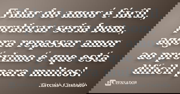 Falar do amor é fácil, praticar seria bom, agora repassar amor ao próximo é que está difícil para muitos!... Frase de Tarcísio Custódio.