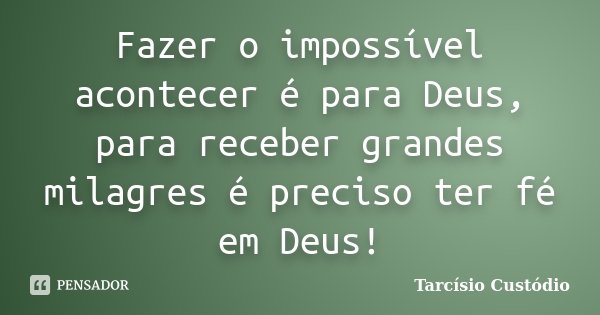 Fazer o impossível acontecer é para Deus, para receber grandes milagres é preciso ter fé em Deus!... Frase de Tarcísio Custódio.