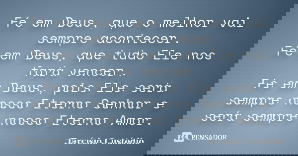 Fé em Deus, que o melhor vai sempre acontecer. Fé em Deus, que tudo Ele nos fará vencer. Fé em Deus, pois Ele será sempre nosso Eterno Senhor e será sempre noss... Frase de Tarcísio Custódio.