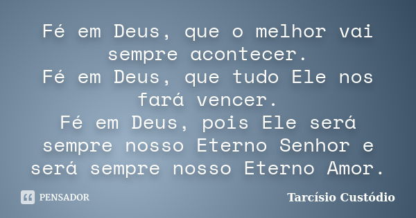 Fé em Deus, que o melhor vai sempre acontecer. Fé em Deus, que tudo Ele nos fará vencer. Fé em Deus, pois Ele será sempre nosso Eterno Senhor e será sempre noss... Frase de Tarcísio Custódio.