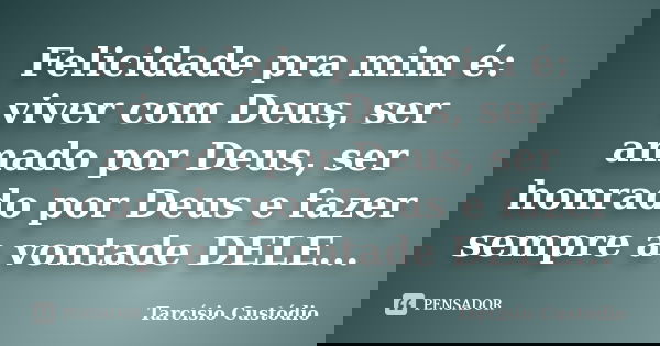 Felicidade pra mim é: viver com Deus, ser amado por Deus, ser honrado por Deus e fazer sempre a vontade DELE...... Frase de Tarcísio Custódio.