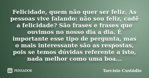 Felicidade, quem não quer ser feliz. As pessoas vive falando: não sou feliz, cadê a felicidade? São frases e frases que ouvimos no nosso dia a dia. É importante... Frase de Tarcísio Custódio.