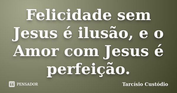 Felicidade sem Jesus é ilusão, e o Amor com Jesus é perfeição.... Frase de Tarcísio Custódio.