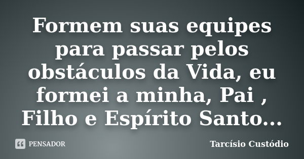 Formem suas equipes para passar pelos obstáculos da Vida, eu formei a minha, Pai , Filho e Espírito Santo...... Frase de Tarcísio Custódio.