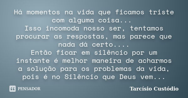 Há momentos na vida que ficamos triste com alguma coisa... Isso incomoda nosso ser, tentamos procurar as respostas, mas parece que nada dá certo.... Então ficar... Frase de Tarcísio Custódio.