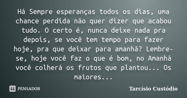 Há Sempre esperanças todos os dias, uma chance perdida não quer dizer que acabou tudo. O certo é, nunca deixe nada pra depois, se você tem tempo para fazer hoje... Frase de Tarcísio Custódio.