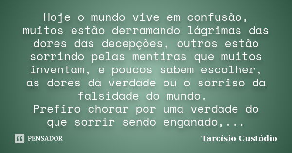 Hoje o mundo vive em confusão, muitos estão derramando lágrimas das dores das decepções, outros estão sorrindo pelas mentiras que muitos inventam, e poucos sabe... Frase de Tarcísio Custódio.