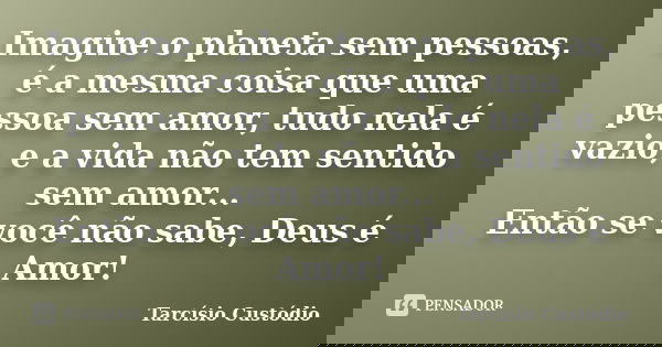 Imagine o planeta sem pessoas, é a mesma coisa que uma pessoa sem amor, tudo nela é vazio, e a vida não tem sentido sem amor... Então se você não sabe, Deus é A... Frase de Tarcísio Custódio.