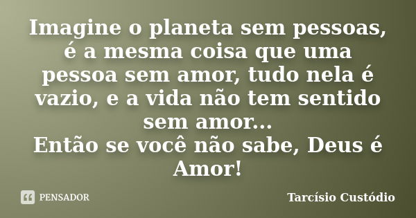 Imagine o planeta sem pessoas, é a mesma coisa que uma pessoa sem amor, tudo nela é vazio, e a vida não tem sentido sem amor... Então se você não sabe, Deus é A... Frase de Tarcísio Custódio.