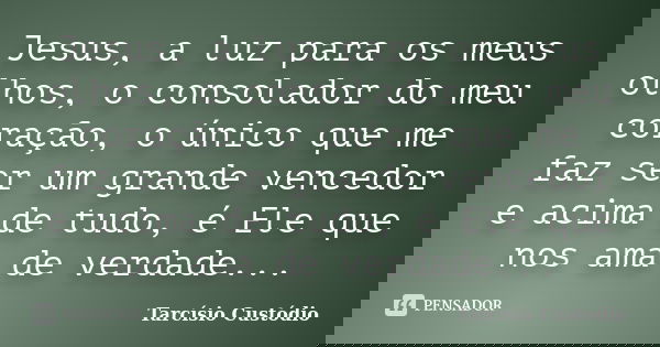 Jesus, a luz para os meus olhos, o consolador do meu coração, o único que me faz ser um grande vencedor e acima de tudo, é Ele que nos ama de verdade...... Frase de Tarcísio Custódio.