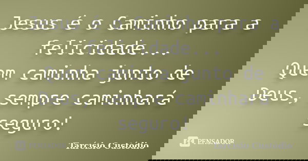 Jesus é o Caminho para a felicidade... Quem caminha junto de Deus, sempre caminhará seguro!... Frase de Tarcísio Custódio.
