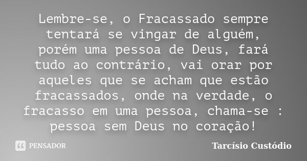 Lembre-se, o Fracassado sempre tentará se vingar de alguém, porém uma pessoa de Deus, fará tudo ao contrário, vai orar por aqueles que se acham que estão fracas... Frase de Tarcísio Custódio.