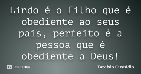 Lindo é o Filho que é obediente ao seus pais, perfeito é a pessoa que é obediente a Deus!... Frase de Tarcísio Custódio.