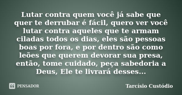 Lutar contra quem você já sabe que quer te derrubar é fácil, quero ver você lutar contra aqueles que te armam ciladas todos os dias, eles são pessoas boas por f... Frase de Tarcísio Custódio.