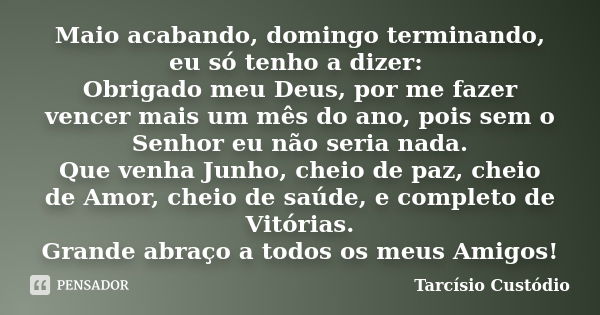 Maio acabando, domingo terminando, eu só tenho a dizer: Obrigado meu Deus, por me fazer vencer mais um mês do ano, pois sem o Senhor eu não seria nada. Que venh... Frase de Tarcísio Custódio.