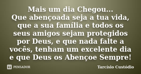 Mais um dia Chegou... Que abençoada seja a tua vida, que a sua família e todos os seus amigos sejam protegidos por Deus, e que nada falte a vocês, tenham um exc... Frase de Tarcísio Custódio.