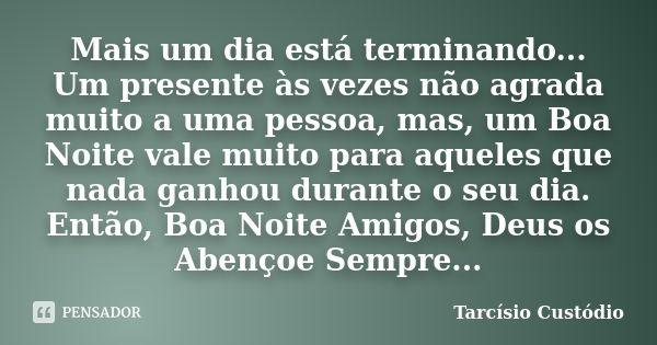 Mais um dia está terminando... Um presente às vezes não agrada muito a uma pessoa, mas, um Boa Noite vale muito para aqueles que nada ganhou durante o seu dia. ... Frase de Tarcísio Custódio.