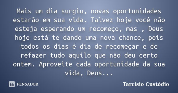 Mais um dia surgiu, novas oportunidades estarão em sua vida. Talvez hoje você não esteja esperando um recomeço, mas , Deus hoje está te dando uma nova chance, p... Frase de Tarcísio Custódio.