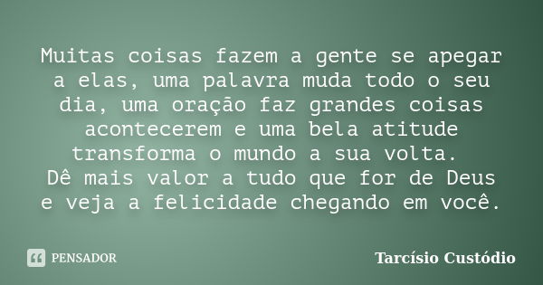 Muitas coisas fazem a gente se apegar a elas, uma palavra muda todo o seu dia, uma oração faz grandes coisas acontecerem e uma bela atitude transforma o mundo a... Frase de Tarcísio Custódio.